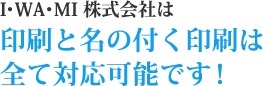 I・WA・MI株式会社は印刷と名の付く印刷は全て対応可能です!